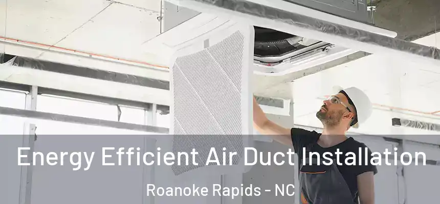  Energy Efficient Air Duct Installation Roanoke Rapids - NC